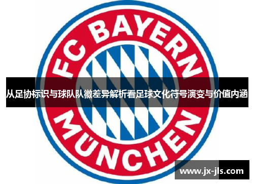 从足协标识与球队队徽差异解析看足球文化符号演变与价值内涵