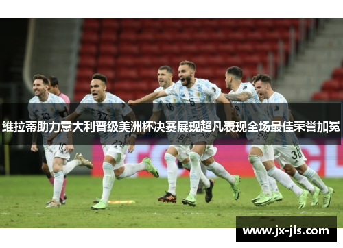 维拉蒂助力意大利晋级美洲杯决赛展现超凡表现全场最佳荣誉加冕