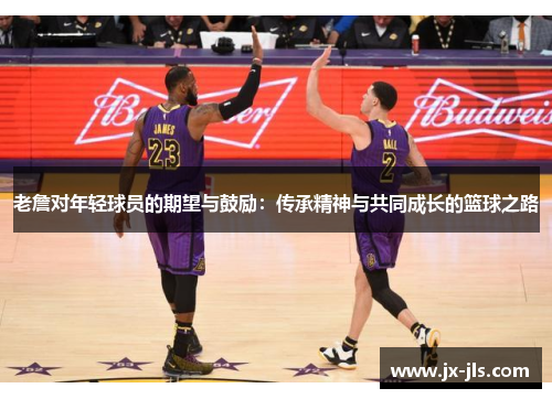 老詹对年轻球员的期望与鼓励：传承精神与共同成长的篮球之路