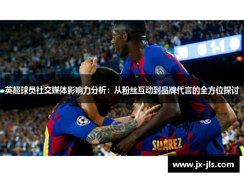 英超球员社交媒体影响力分析：从粉丝互动到品牌代言的全方位探讨