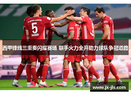 西甲锋线三重奏闪耀赛场 联手火力全开助力球队争冠道路