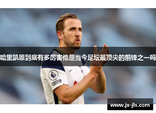 哈里凯恩到底有多厉害他是当今足坛最顶尖的前锋之一吗