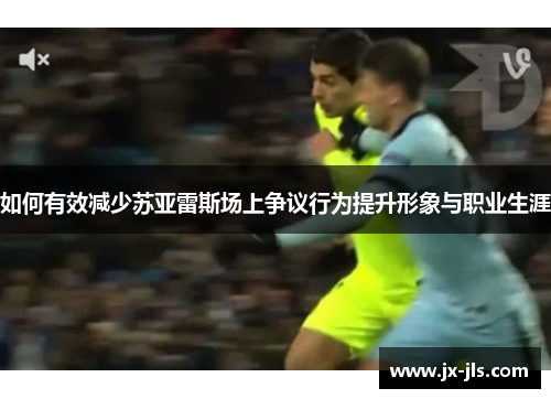 如何有效减少苏亚雷斯场上争议行为提升形象与职业生涯