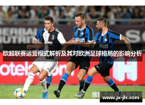 欧超联赛运营模式解析及其对欧洲足球格局的影响分析