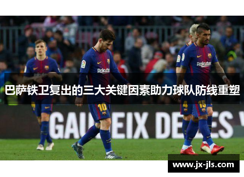 巴萨铁卫复出的三大关键因素助力球队防线重塑